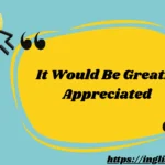 It Would Be Greatly Appreciated