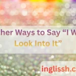 Other Ways to Say “I Will Look Into It”